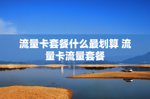 流量卡套餐什么最划算 流量卡流量套餐