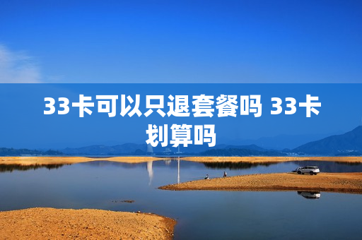 33卡可以只退套餐吗 33卡划算吗