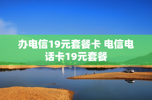 办电信19元套餐卡 电信电话卡19元套餐