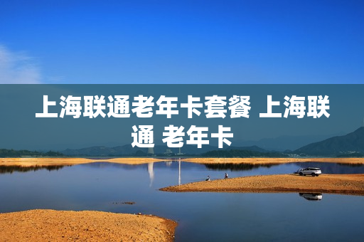 上海联通老年卡套餐 上海联通 老年卡