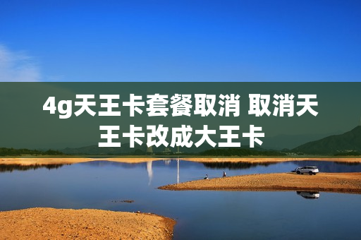 4g天王卡套餐取消 取消天王卡改成大王卡