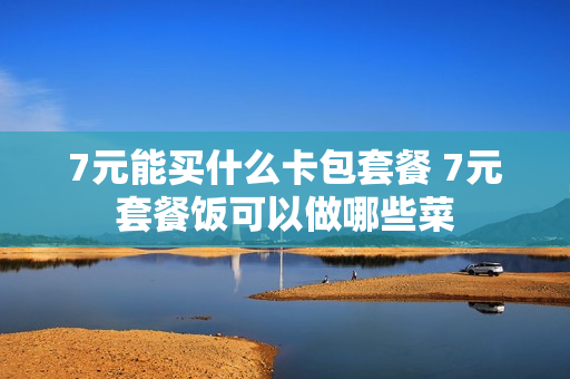 7元能买什么卡包套餐 7元套餐饭可以做哪些菜