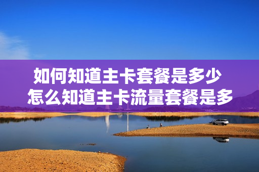 如何知道主卡套餐是多少 怎么知道主卡流量套餐是多少的