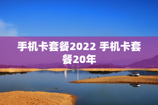 手机卡套餐2022 手机卡套餐20年