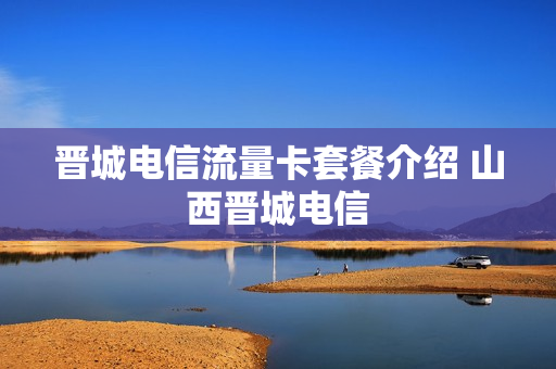 晋城电信流量卡套餐介绍 山西晋城电信