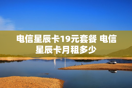 电信星辰卡19元套餐 电信星辰卡月租多少