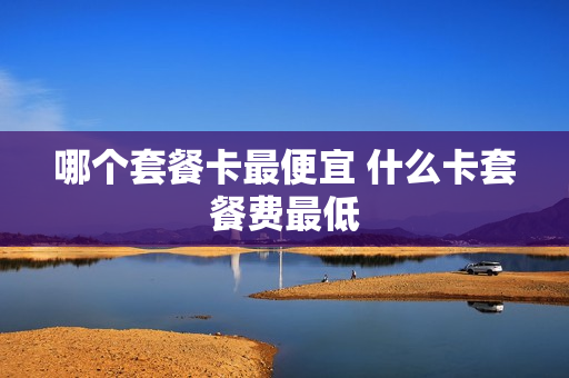 哪个套餐卡最便宜 什么卡套餐费最低