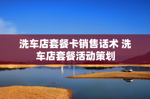 洗车店套餐卡销售话术 洗车店套餐活动策划