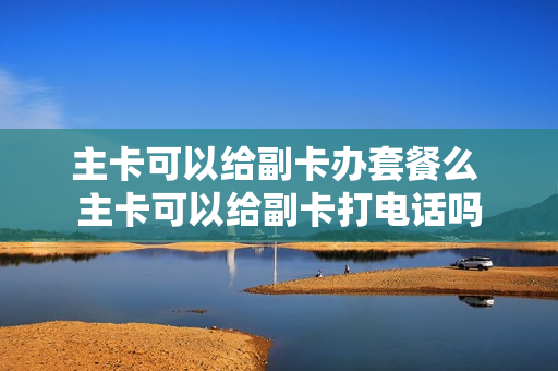 主卡可以给副卡办套餐么 主卡可以给副卡打电话吗