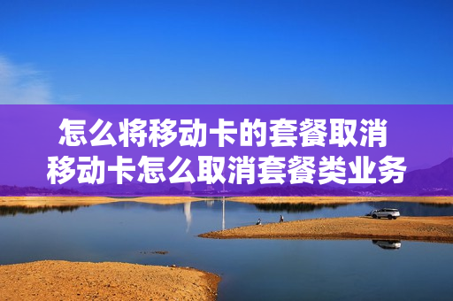 怎么将移动卡的套餐取消 移动卡怎么取消套餐类业务