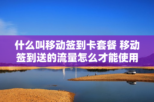 什么叫移动签到卡套餐 移动签到送的流量怎么才能使用
