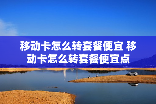 移动卡怎么转套餐便宜 移动卡怎么转套餐便宜点