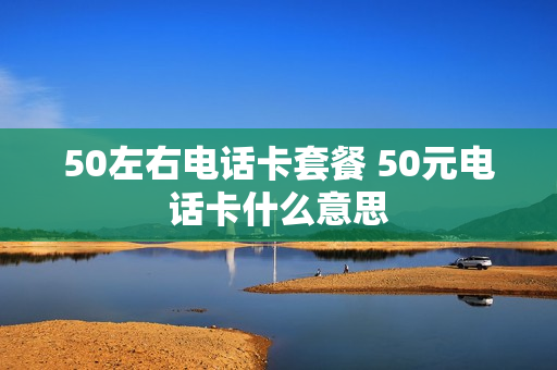 50左右电话卡套餐 50元电话卡什么意思