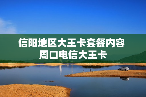 信阳地区大王卡套餐内容 周口电信大王卡