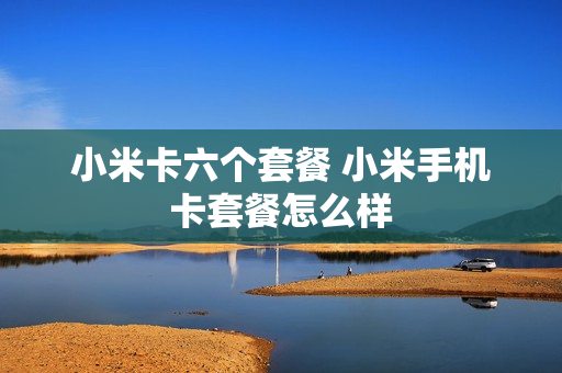 小米卡六个套餐 小米手机卡套餐怎么样