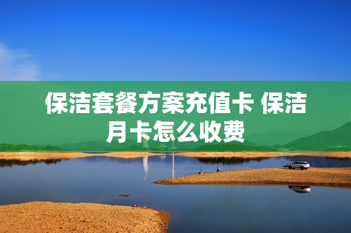 保洁套餐方案充值卡 保洁月卡怎么收费