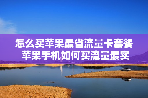 怎么买苹果最省流量卡套餐 苹果手机如何买流量最实惠