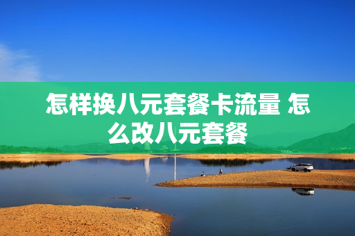 怎样换八元套餐卡流量 怎么改八元套餐