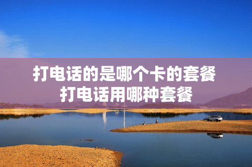 打电话的是哪个卡的套餐 打电话用哪种套餐