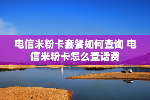 电信米粉卡套餐如何查询 电信米粉卡怎么查话费