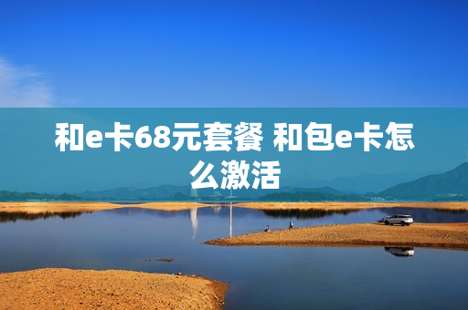 和e卡68元套餐 和包e卡怎么激活
