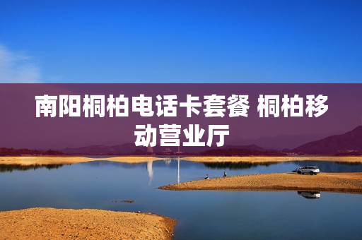 南阳桐柏电话卡套餐 桐柏移动营业厅