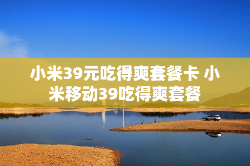 小米39元吃得爽套餐卡 小米移动39吃得爽套餐
