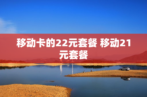 移动卡的22元套餐 移动21元套餐