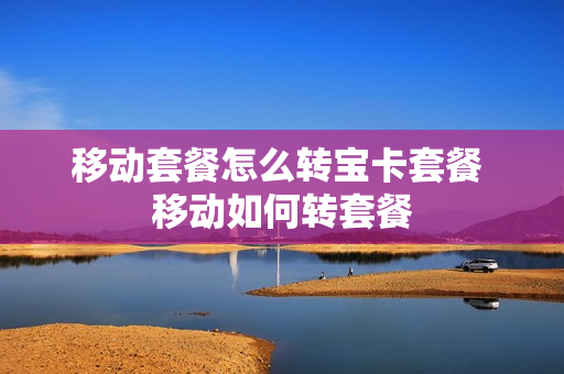 移动套餐怎么转宝卡套餐 移动如何转套餐