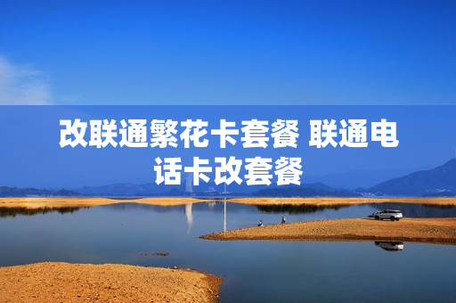 改联通繁花卡套餐 联通电话卡改套餐