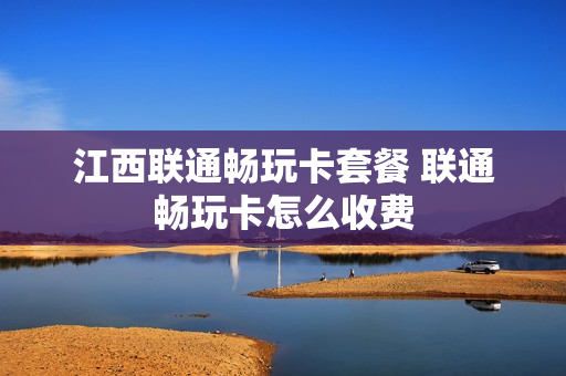 江西联通畅玩卡套餐 联通畅玩卡怎么收费