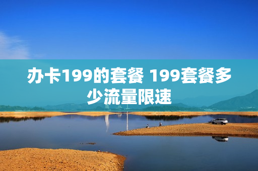 办卡199的套餐 199套餐多少流量限速