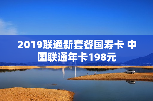 2019联通新套餐国寿卡 中国联通年卡198元