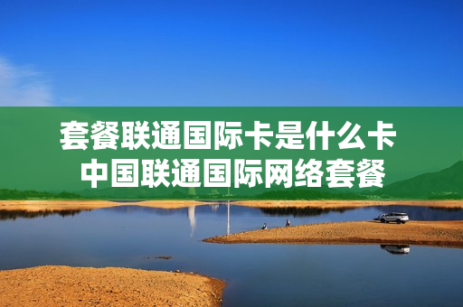 套餐联通国际卡是什么卡 中国联通国际网络套餐