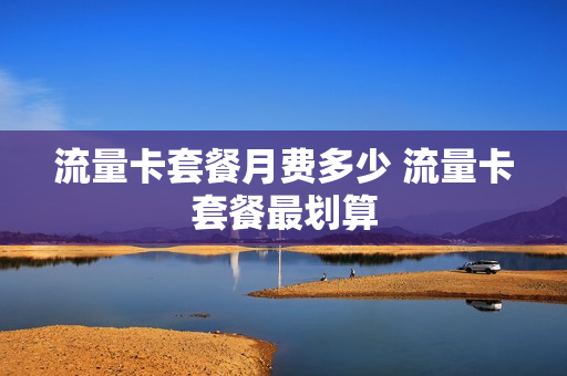 流量卡套餐月费多少 流量卡套餐最划算