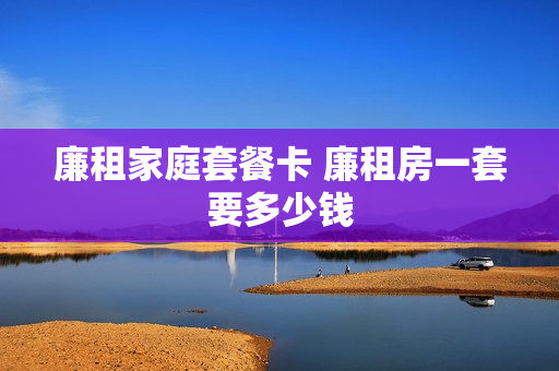 廉租家庭套餐卡 廉租房一套要多少钱