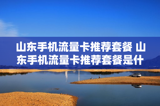 山东手机流量卡推荐套餐 山东手机流量卡推荐套餐是什么