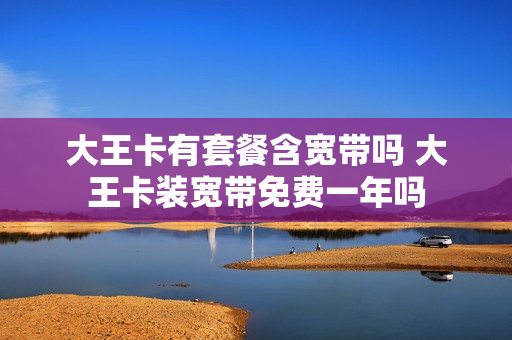 大王卡有套餐含宽带吗 大王卡装宽带免费一年吗