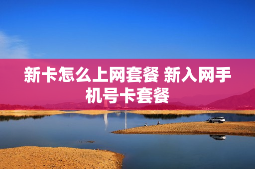新卡怎么上网套餐 新入网手机号卡套餐