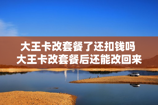 大王卡改套餐了还扣钱吗 大王卡改套餐后还能改回来吗