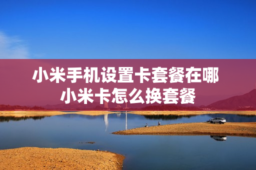 小米手机设置卡套餐在哪 小米卡怎么换套餐
