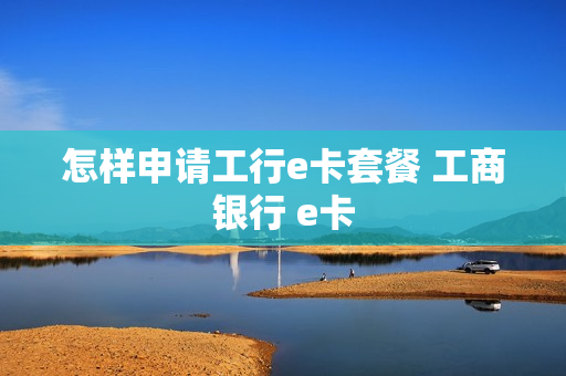 怎样申请工行e卡套餐 工商银行 e卡