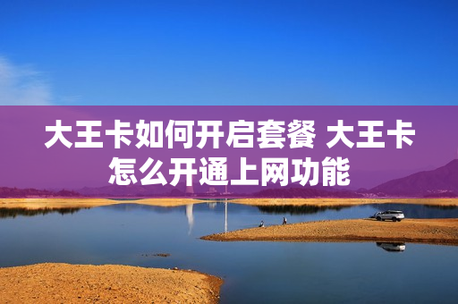 大王卡如何开启套餐 大王卡怎么开通上网功能