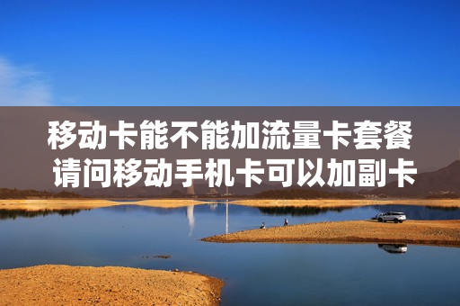 移动卡能不能加流量卡套餐 请问移动手机卡可以加副卡吗
