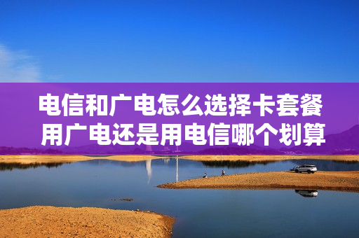电信和广电怎么选择卡套餐 用广电还是用电信哪个划算