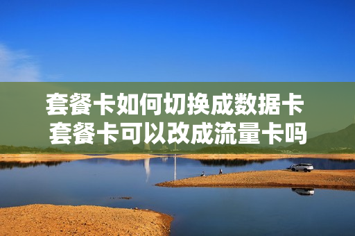 套餐卡如何切换成数据卡 套餐卡可以改成流量卡吗