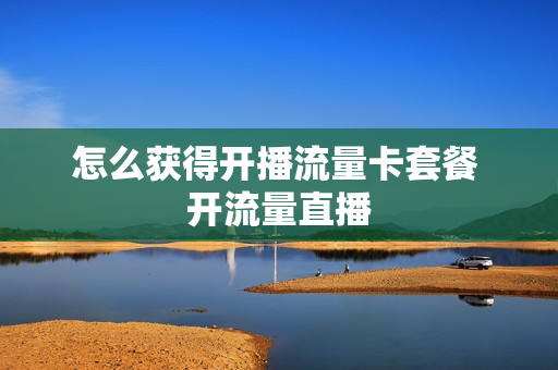 怎么获得开播流量卡套餐 开流量直播