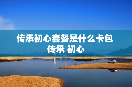 传承初心套餐是什么卡包 传承 初心