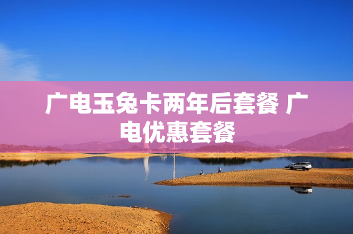 广电玉兔卡两年后套餐 广电优惠套餐