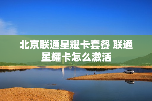北京联通星耀卡套餐 联通星耀卡怎么激活